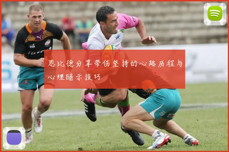 恩比德分享带伤坚持的心路历程与心理暗示技巧