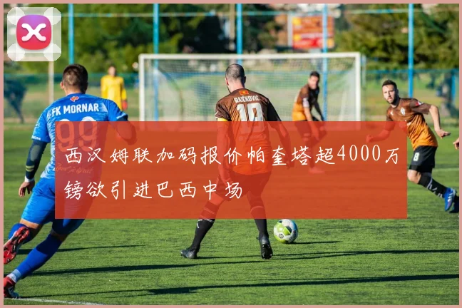 西汉姆联加码报价帕奎塔超4000万镑欲引进巴西中场