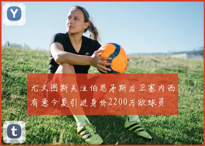尤文图斯关注伯恩茅斯后卫塞内西有意今夏引进身价2200万欧球员