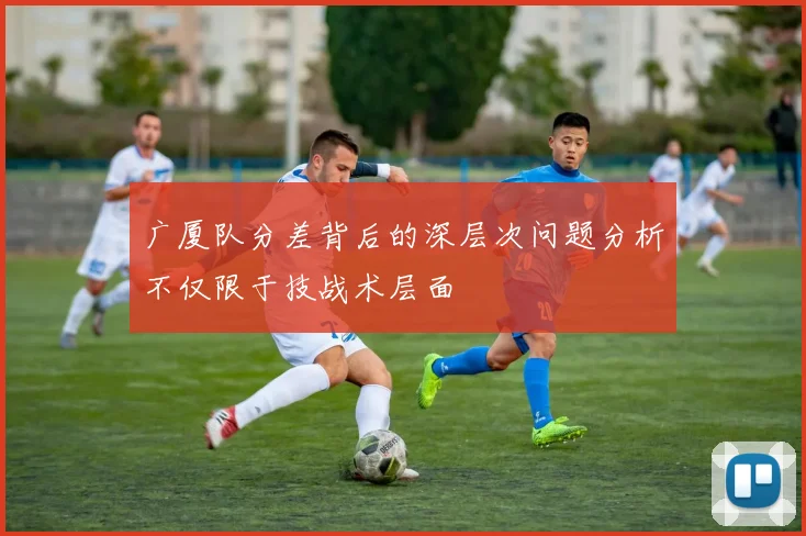 广厦队分差背后的深层次问题分析不仅限于技战术层面