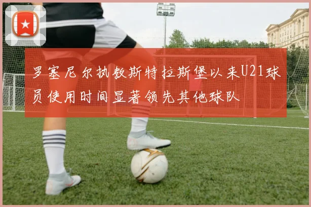 罗塞尼尔执教斯特拉斯堡以来U21球员使用时间显著领先其他球队