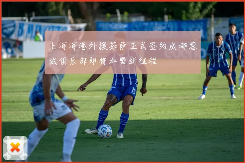 上海海港外援茹萨正式签约成都蓉城俱乐部即将加盟新征程