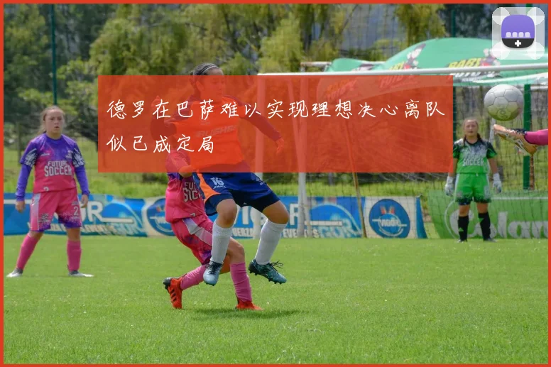 德罗在巴萨难以实现理想决心离队似已成定局