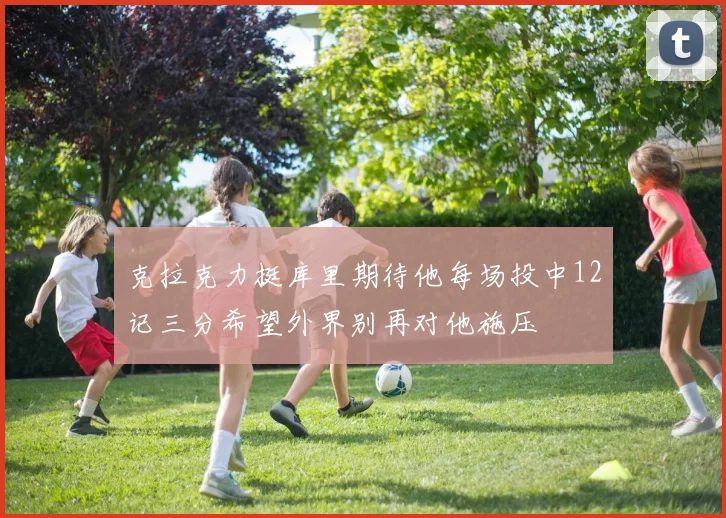 克拉克力挺库里期待他每场投中12记三分希望外界别再对他施压