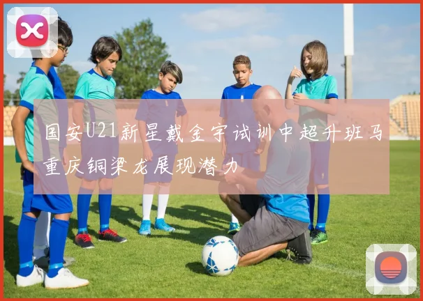 国安U21新星戴金宇试训中超升班马重庆铜梁龙展现潜力