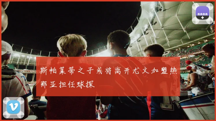 斯帕莱蒂之子或将离开尤文加盟热那亚担任球探