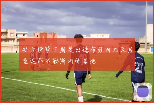 安古伊萨下周复出德布劳内几天后重返那不勒斯训练基地