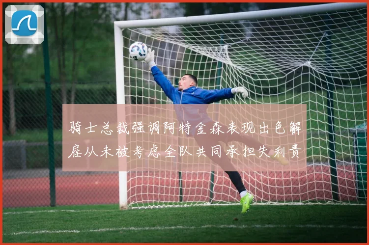 骑士总裁强调阿特金森表现出色解雇从未被考虑全队共同承担失利责任