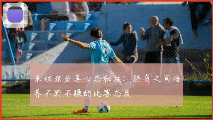 米切尔分享心态秘诀：胜负之间培养不骄不躁的比赛态度