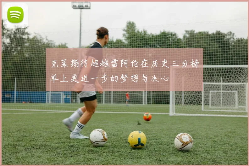 克莱期待超越雷阿伦在历史三分榜单上更进一步的梦想与决心