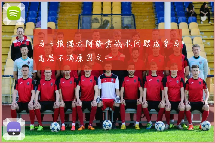马卡报揭示阿隆索战术问题成皇马高层不满原因之一