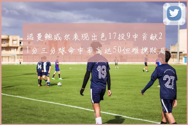 诺曼鲍威尔表现出色17投9中贡献21分三分球命中率高达50但难挽败局