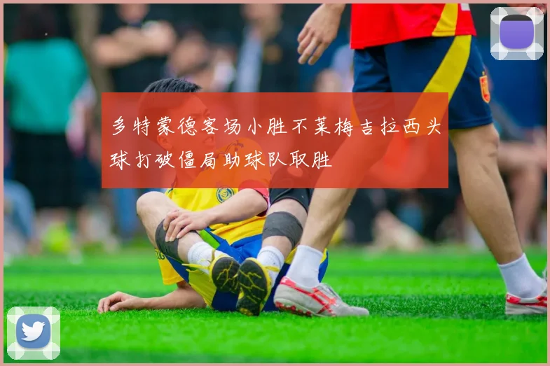 多特蒙德客场小胜不莱梅吉拉西头球打破僵局助球队取胜