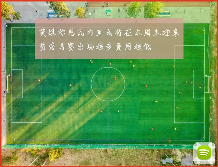 英媒称恩瓦内里或将在本周末迎来首秀马赛出场越多费用越低