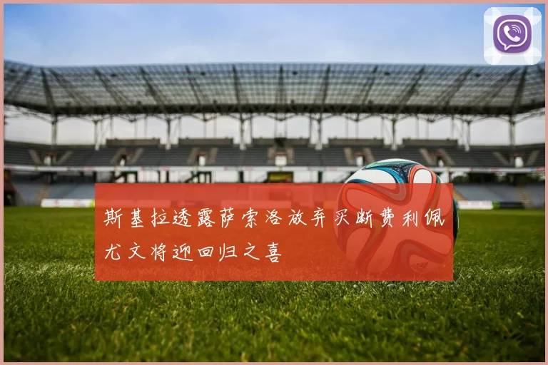 斯基拉透露萨索洛放弃买断费利佩尤文将迎回归之喜