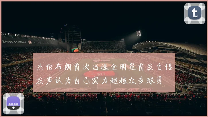 杰伦布朗首次当选全明星首发自信发声认为自己实力超越众多球员