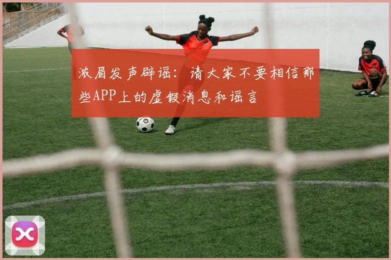 浓眉发声辟谣：请大家不要相信那些APP上的虚假消息和谣言