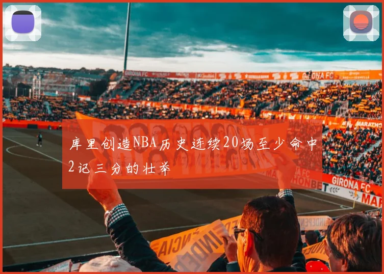 库里创造NBA历史连续20场至少命中2记三分的壮举
