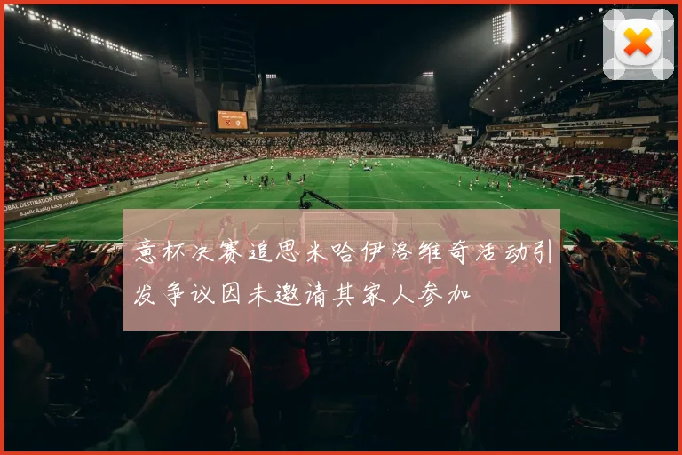 意杯决赛追思米哈伊洛维奇活动引发争议因未邀请其家人参加