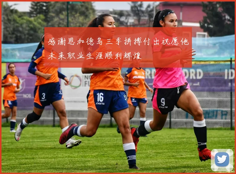 感谢恩加德乌三季拼搏付出祝愿他未来职业生涯顺利辉煌