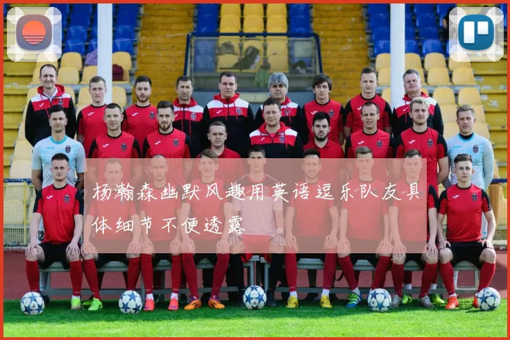 杨瀚森幽默风趣用英语逗乐队友具体细节不便透露